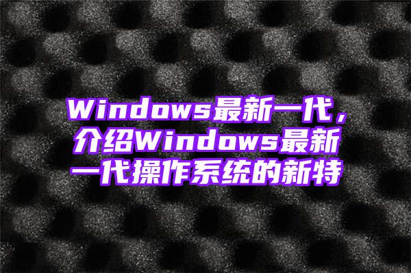 Windows最新一代，介绍Windows最新一代操作系统的新特