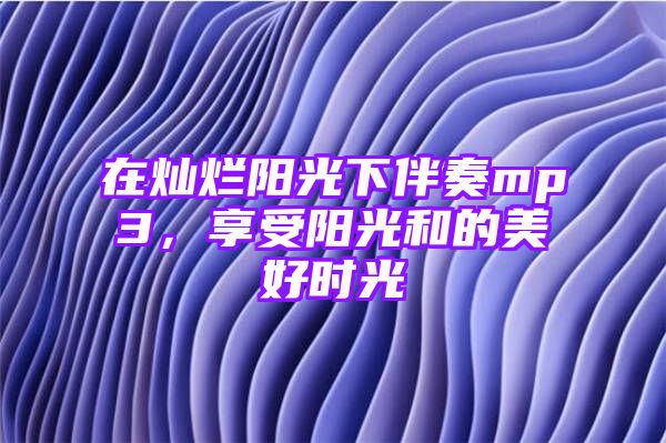 在灿烂阳光下伴奏mp3，享受阳光和的美好时光