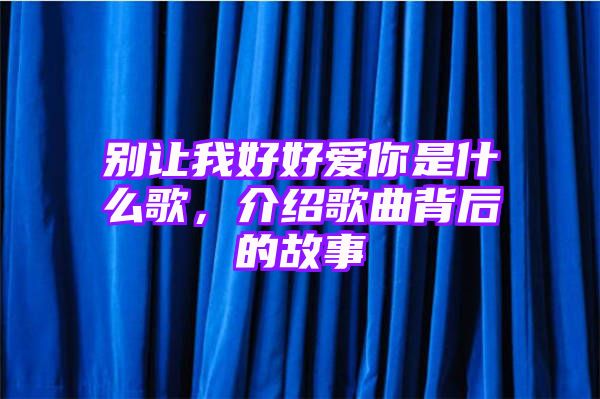 别让我好好爱你是什么歌，介绍歌曲背后的故事