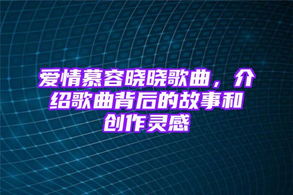 爱情慕容晓晓歌曲，介绍歌曲背后的故事和创作灵感