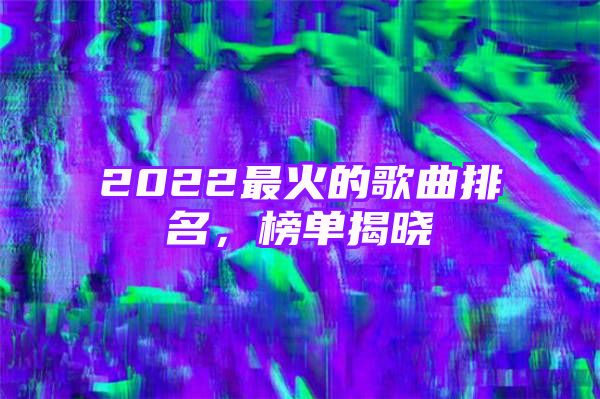 2022最火的歌曲排名，榜单揭晓