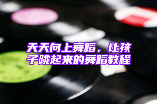 天天向上舞蹈，让孩子跳起来的舞蹈教程