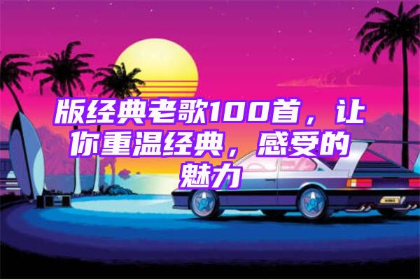 版经典老歌100首，让你重温经典，感受的魅力