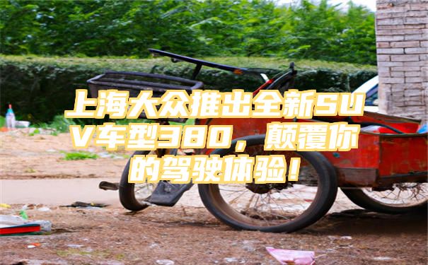 上海大众推出全新SUV车型380，颠覆你的驾驶体验！