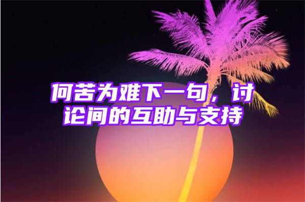 何苦为难下一句，讨论间的互助与支持