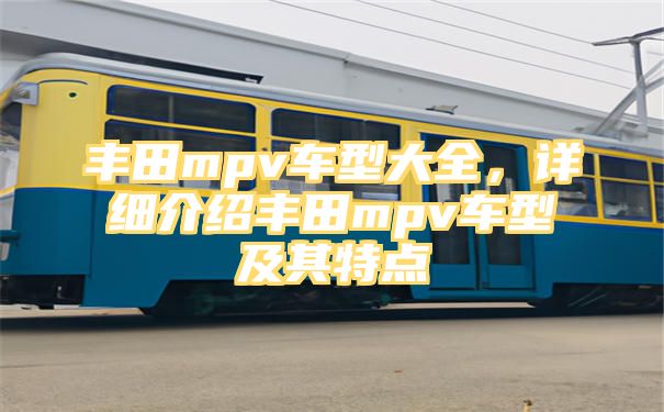 丰田mpv车型大全，详细介绍丰田mpv车型及其特点