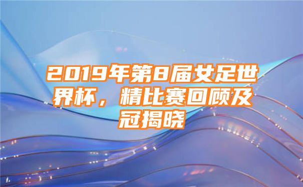 2019年第8届女足世界杯，精比赛回顾及冠揭晓