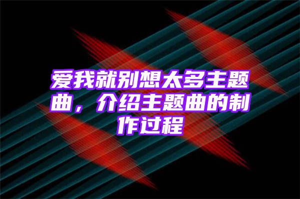 爱我就别想太多主题曲，介绍主题曲的制作过程