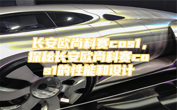 长安欧尚科赛cos1，探秘长安欧尚科赛cos1的性能和设计