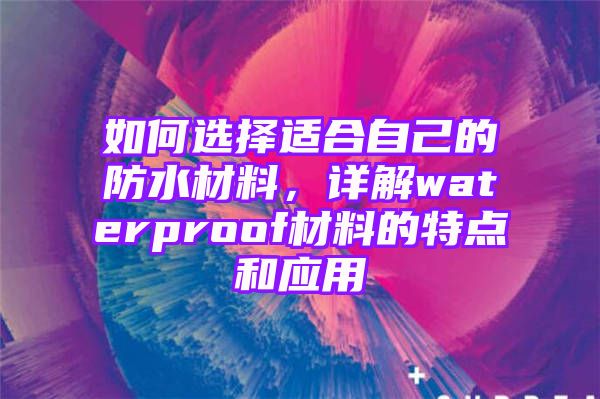 如何选择适合自己的防水材料，详解waterproof材料的特点和应用