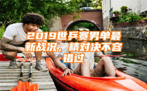 2019世乒赛男单最新战况，精对决不容错过