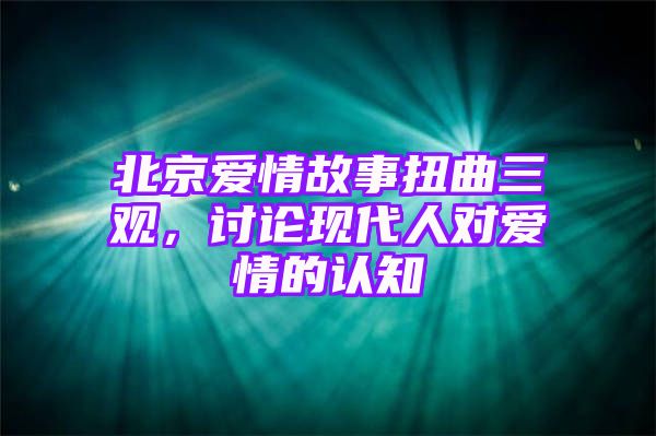 北京爱情故事扭曲三观，讨论现代人对爱情的认知