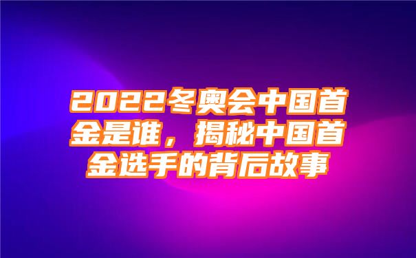 2022冬奥会中国首金是谁，揭秘中国首金选手的背后故事