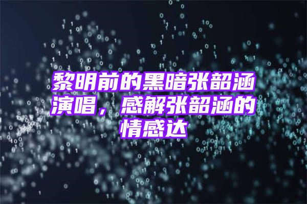 黎明前的黑暗张韶涵演唱，感解张韶涵的情感达