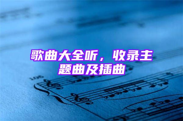 歌曲大全听，收录主题曲及插曲