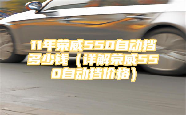 11年荣威550自动挡多少钱（详解荣威550自动挡价格）