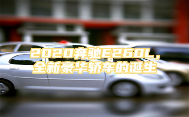 2020奔驰E260L，全新豪华轿车的诞生