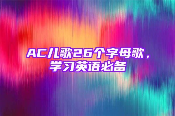 AC儿歌26个字母歌，学习英语必备