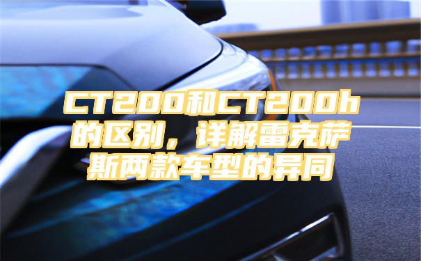 CT200和CT200h的区别，详解雷克萨斯两款车型的异同