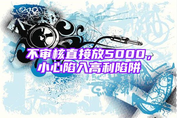 不审核直接放5000，小心陷入高利陷阱