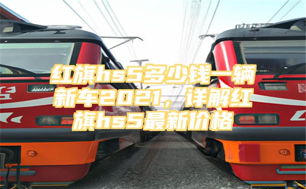 红旗hs5多少钱一辆新车2021，详解红旗hs5最新价格