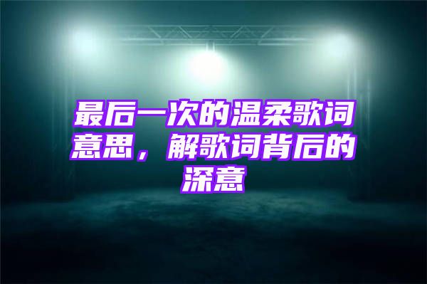 最后一次的温柔歌词意思，解歌词背后的深意