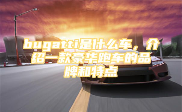 bugatti是什么车，介绍一款豪华跑车的品牌和特点