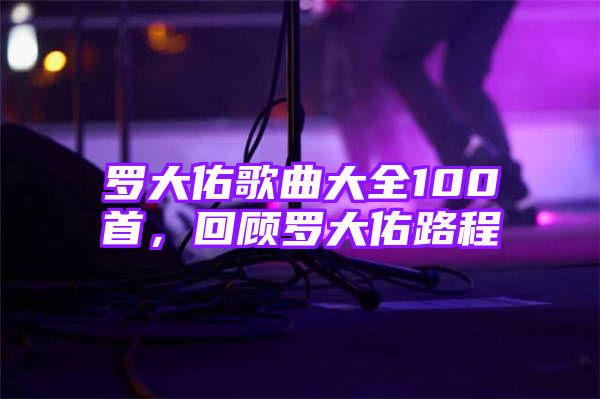 罗大佑歌曲大全100首，回顾罗大佑路程