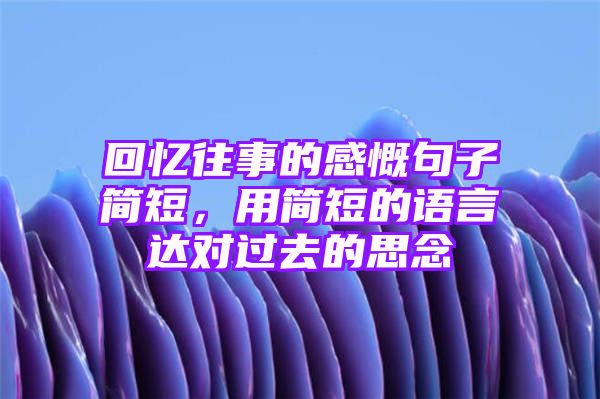 回忆往事的感慨句子简短，用简短的语言达对过去的思念