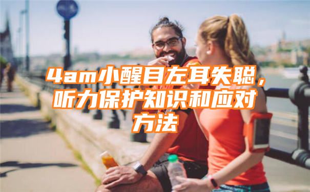 4am小醒目左耳失聪，听力保护知识和应对方法