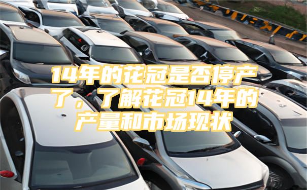 14年的花冠是否停产了，了解花冠14年的产量和市场现状