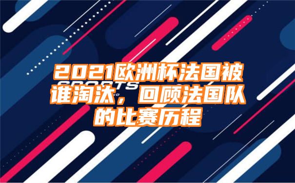 2021欧洲杯法国被谁淘汰，回顾法国队的比赛历程