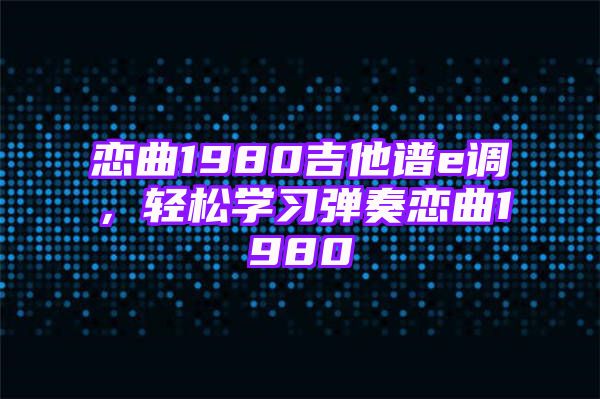 恋曲1980吉他谱e调，轻松学习弹奏恋曲1980