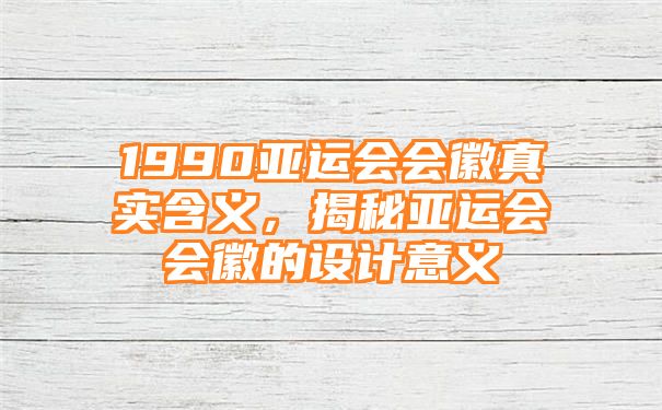 1990亚运会会徽真实含义，揭秘亚运会会徽的设计意义