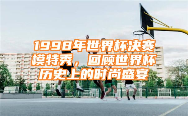 1998年世界杯决赛模特秀，回顾世界杯历史上的时尚盛宴