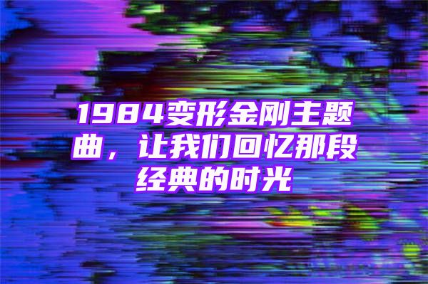 1984变形金刚主题曲，让我们回忆那段经典的时光