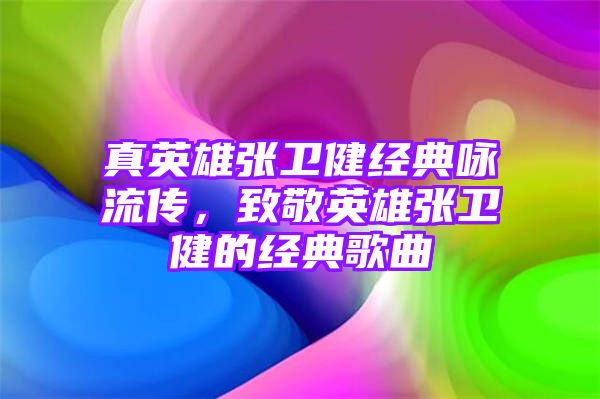 真英雄张卫健经典咏流传，致敬英雄张卫健的经典歌曲