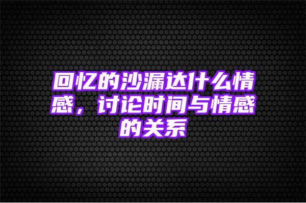 回忆的沙漏达什么情感，讨论时间与情感的关系