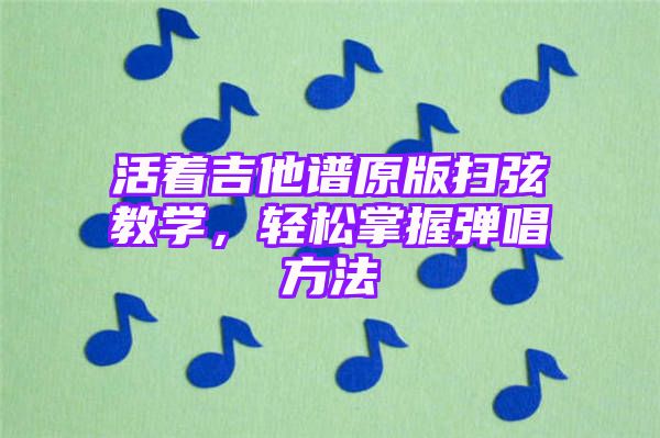 活着吉他谱原版扫弦教学，轻松掌握弹唱方法