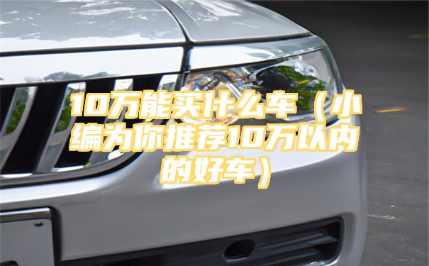 10万能买什么车（小编为你推荐10万以内的好车）