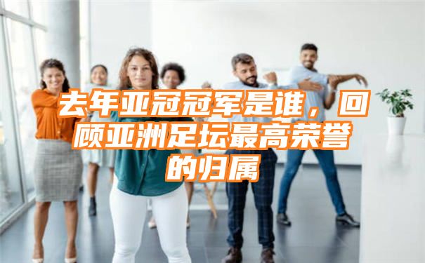 去年亚冠冠军是谁，回顾亚洲足坛最高荣誉的归属