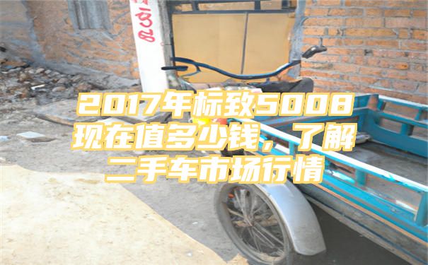 2017年标致5008现在值多少钱，了解二手车市场行情