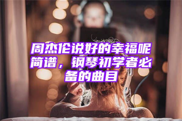 周杰伦说好的幸福呢简谱，钢琴初学者必备的曲目