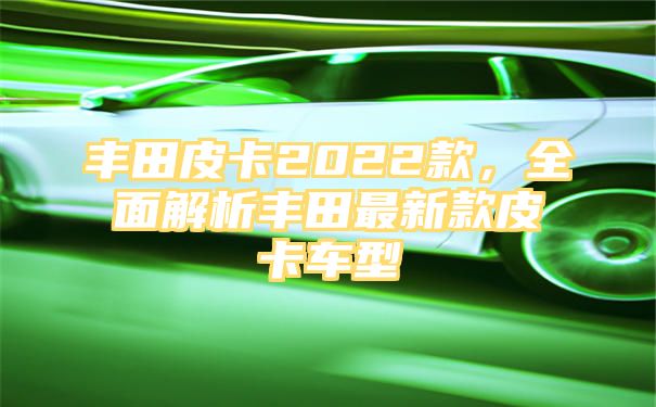 丰田皮卡2022款，全面解析丰田最新款皮卡车型