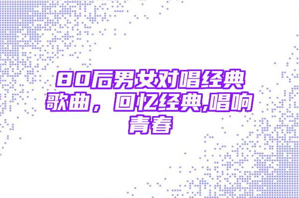 80后男女对唱经典歌曲，回忆经典,唱响青春