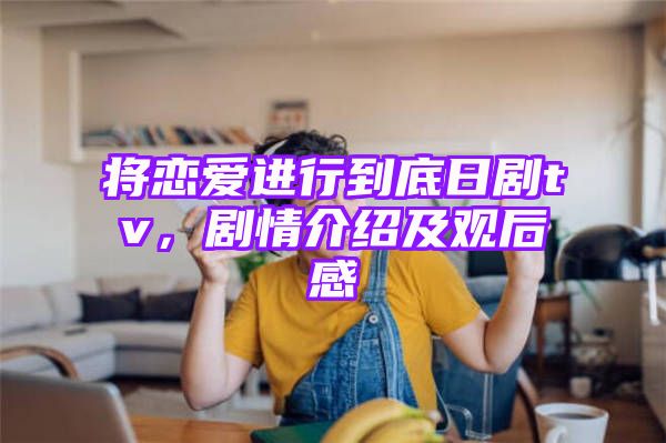 将恋爱进行到底日剧tv，剧情介绍及观后感