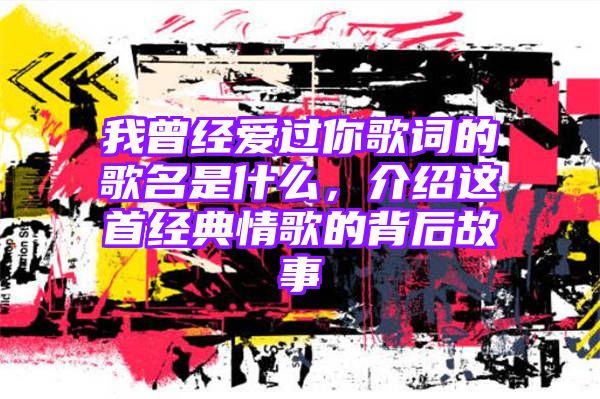 我曾经爱过你歌词的歌名是什么，介绍这首经典情歌的背后故事