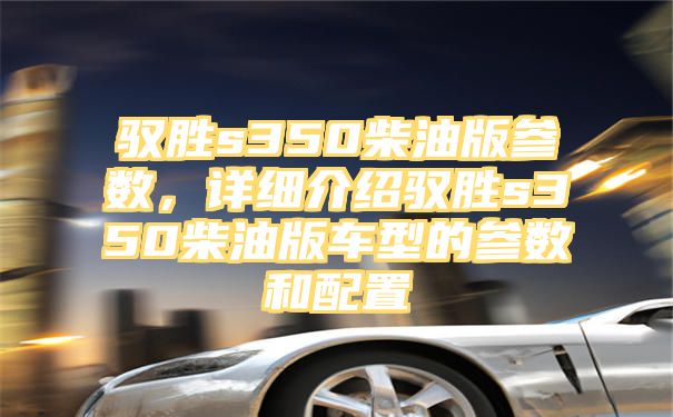 驭胜s350柴油版参数，详细介绍驭胜s350柴油版车型的参数和配置