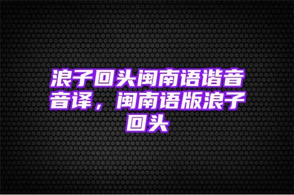 浪子回头闽南语谐音音译，闽南语版浪子回头