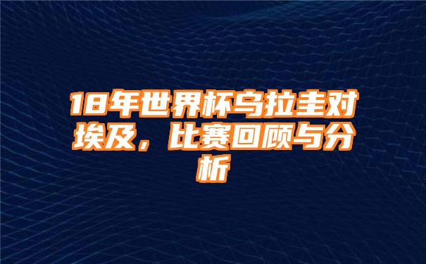 18年世界杯乌拉圭对埃及，比赛回顾与分析